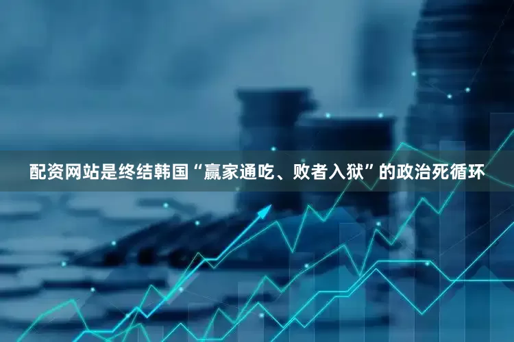 配资网站是终结韩国“赢家通吃、败者入狱”的政治死循环