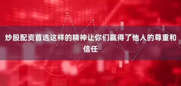 炒股配资首选这样的精神让你们赢得了他人的尊重和信任