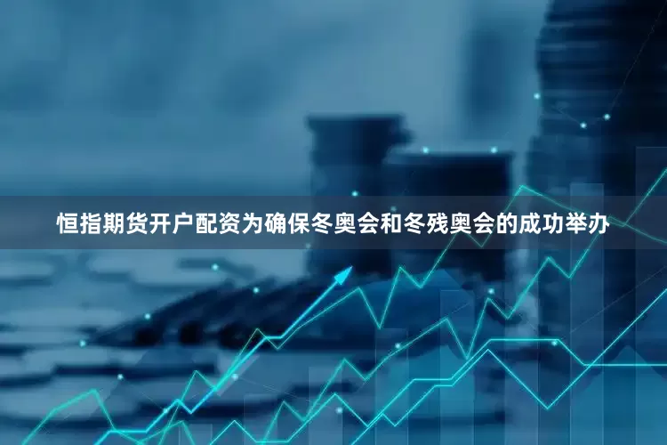恒指期货开户配资为确保冬奥会和冬残奥会的成功举办