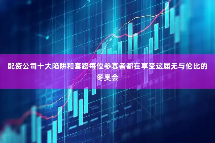 配资公司十大陷阱和套路每位参赛者都在享受这届无与伦比的冬奥会