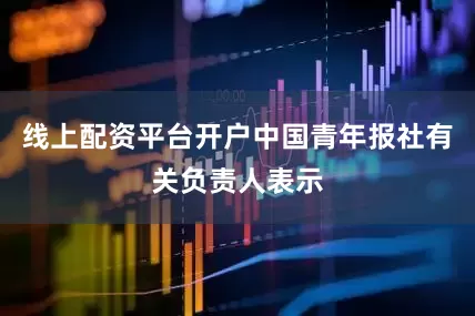 线上配资平台开户中国青年报社有关负责人表示