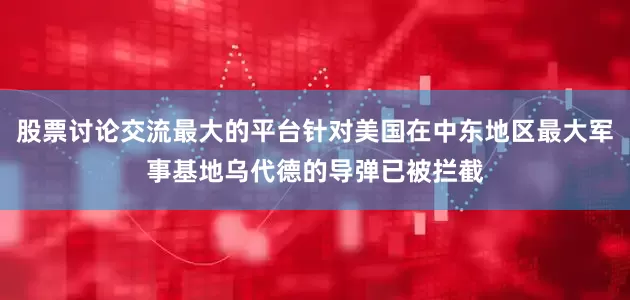 股票讨论交流最大的平台针对美国在中东地区最大军事基地乌代德的导弹已被拦截