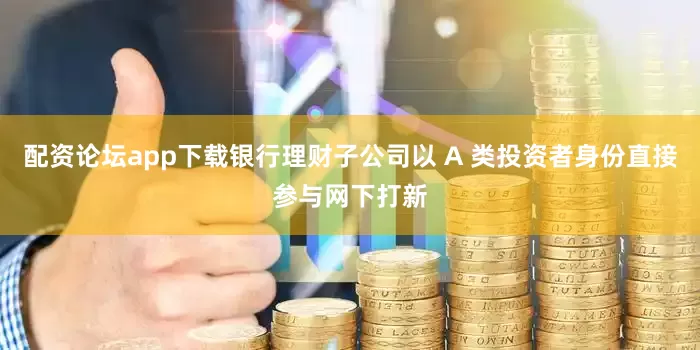 配资论坛app下载银行理财子公司以 A 类投资者身份直接参与网下打新