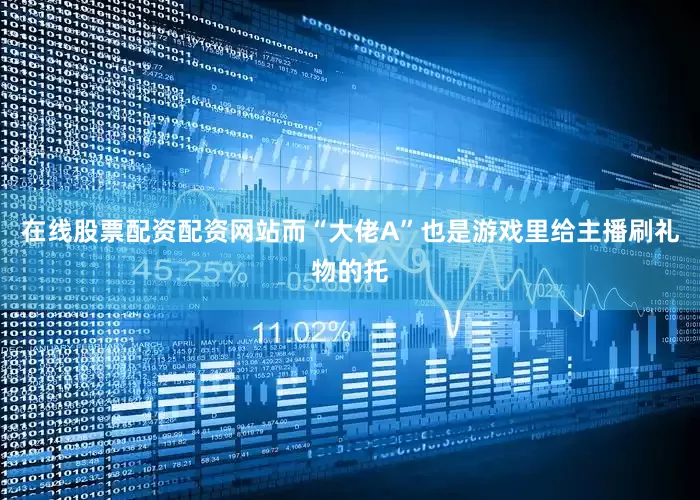在线股票配资配资网站而“大佬A”也是游戏里给主播刷礼物的托