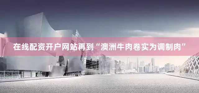 在线配资开户网站再到“澳洲牛肉卷实为调制肉”