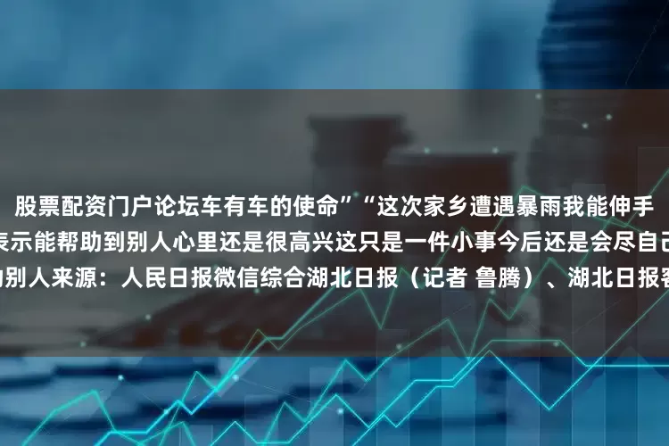 股票配资门户论坛车有车的使命”“这次家乡遭遇暴雨我能伸手帮忙就会尽自己一份力”杨浩表示能帮助到别人心里还是很高兴这只是一件小事今后还是会尽自己的能力帮助别人来源：人民日报微信综合湖北日报（记者 鲁腾）、湖北日报客户端来凤频道通讯员 梁思梦发布于：北京市