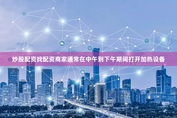 炒股配资找配资商家通常在中午到下午期间打开加热设备
