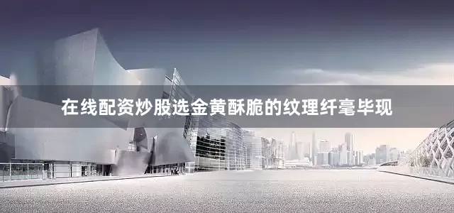 在线配资炒股选金黄酥脆的纹理纤毫毕现
