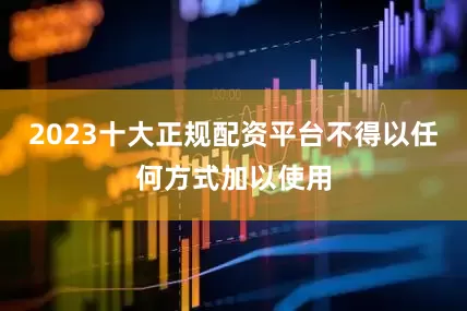 2023十大正规配资平台不得以任何方式加以使用
