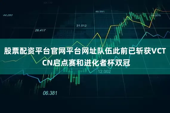 股票配资平台官网平台网址队伍此前已斩获VCT CN启点赛和进化者杯双冠