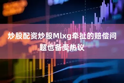 炒股配资炒股Mlxg牵扯的赔偿问题也备受热议