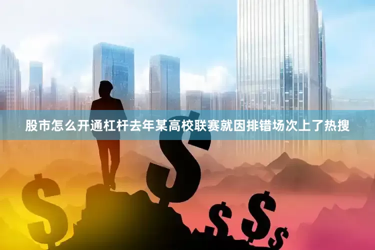 股市怎么开通杠杆去年某高校联赛就因排错场次上了热搜