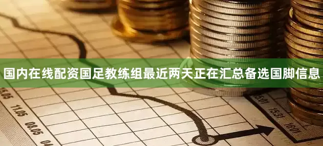 国内在线配资国足教练组最近两天正在汇总备选国脚信息