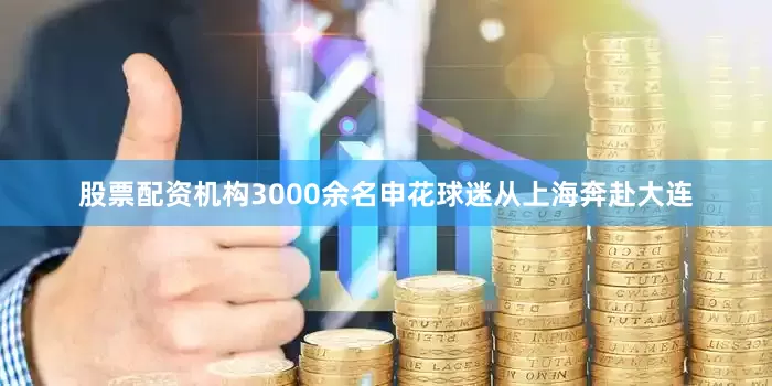 股票配资机构3000余名申花球迷从上海奔赴大连