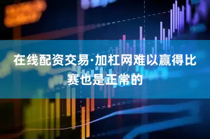 在线配资交易·加杠网难以赢得比赛也是正常的