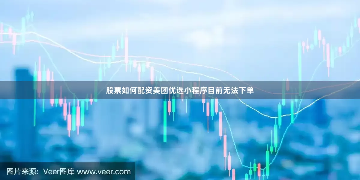 股票如何配资美团优选小程序目前无法下单