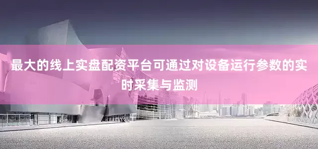 最大的线上实盘配资平台可通过对设备运行参数的实时采集与监测