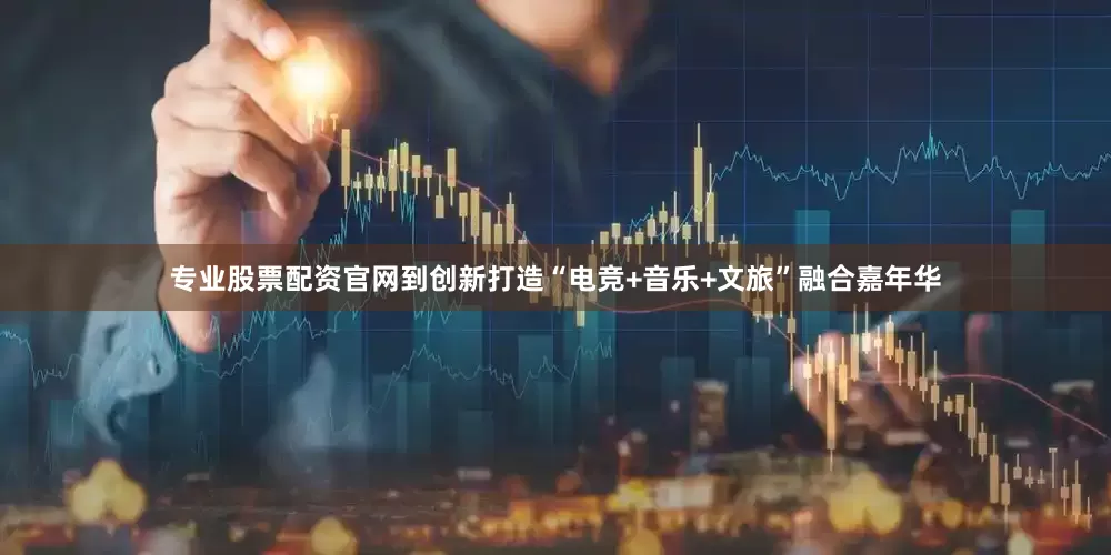 专业股票配资官网到创新打造“电竞+音乐+文旅”融合嘉年华