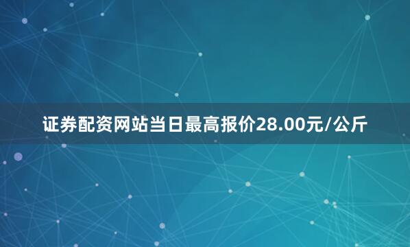 证券配资网站当日最高报价28.00元/公斤