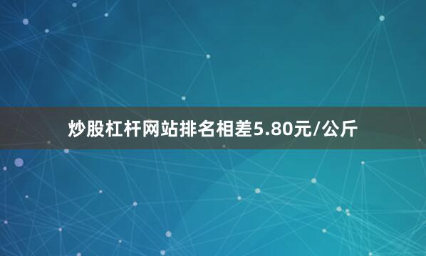 炒股杠杆网站排名相差5.80元/公斤