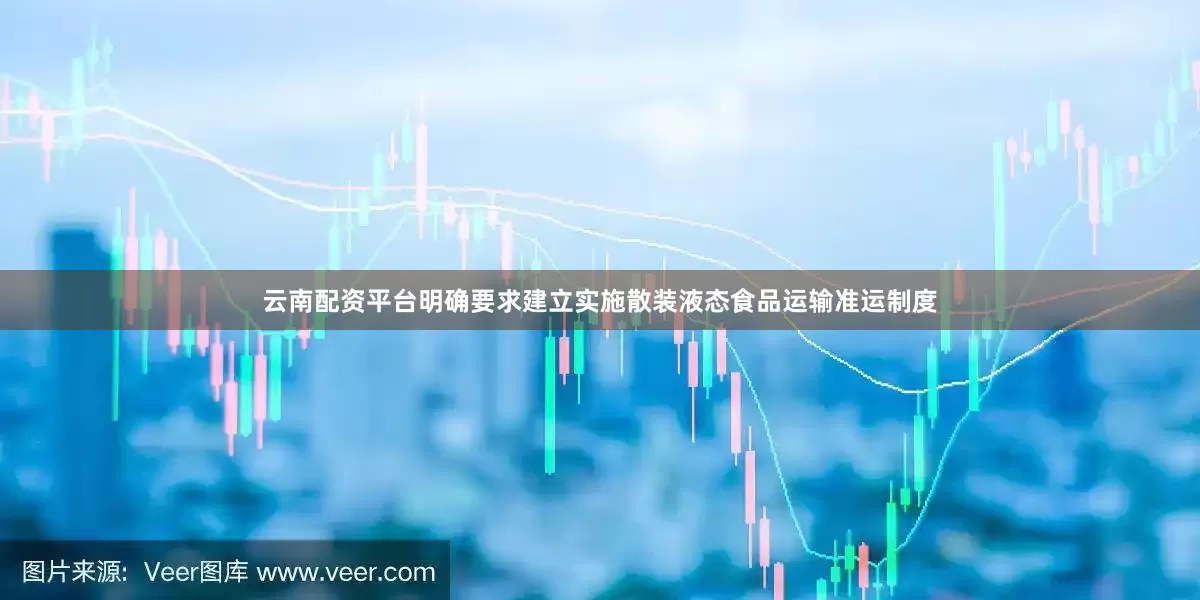 云南配资平台明确要求建立实施散装液态食品运输准运制度