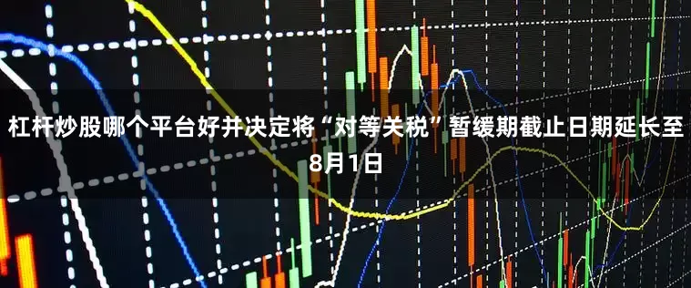 杠杆炒股哪个平台好并决定将“对等关税”暂缓期截止日期延长至8月1日