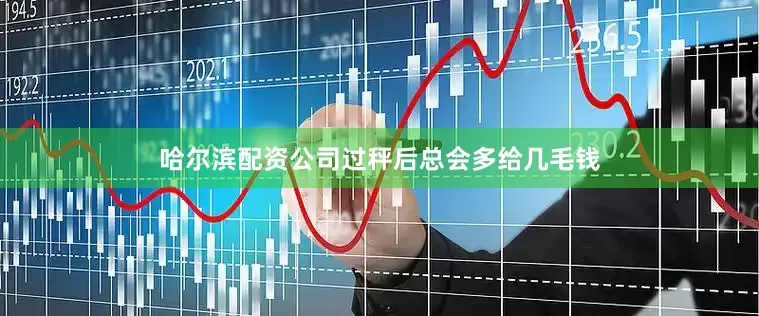 哈尔滨配资公司过秤后总会多给几毛钱