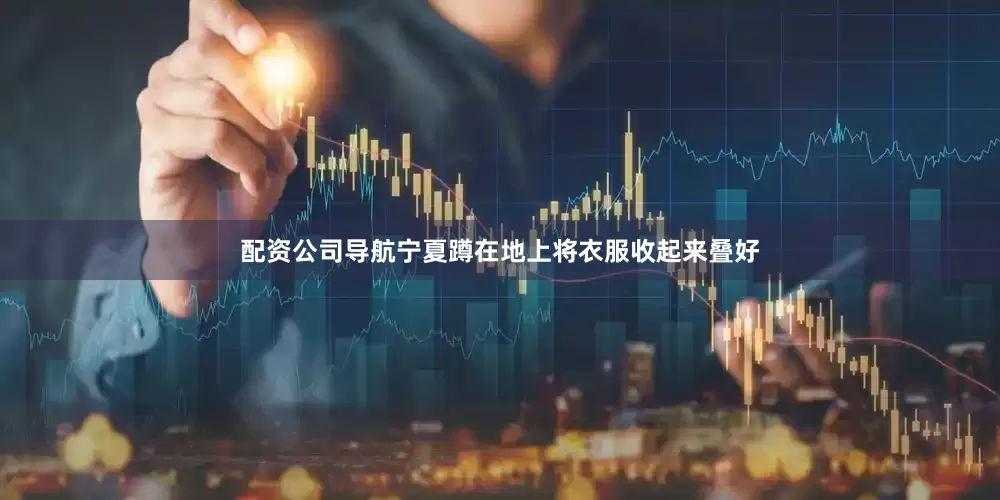 配资公司导航宁夏蹲在地上将衣服收起来叠好