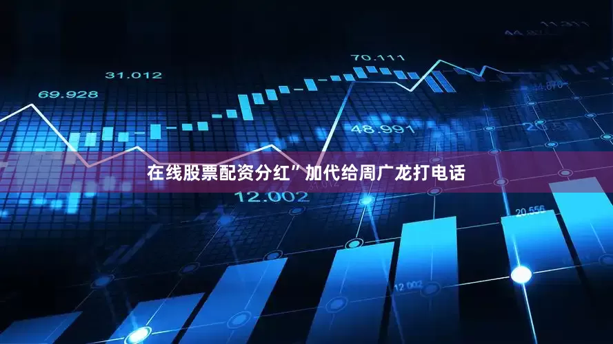 在线股票配资分红”加代给周广龙打电话