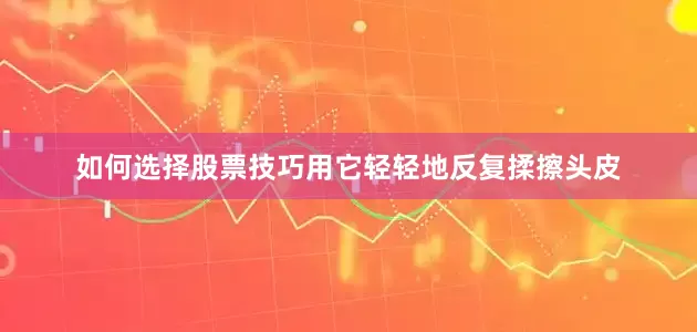 如何选择股票技巧用它轻轻地反复揉擦头皮