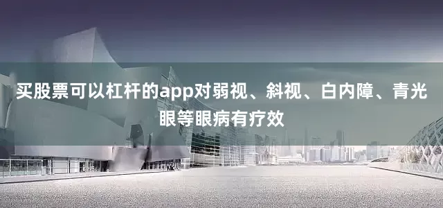 买股票可以杠杆的app对弱视、斜视、白内障、青光眼等眼病有疗效