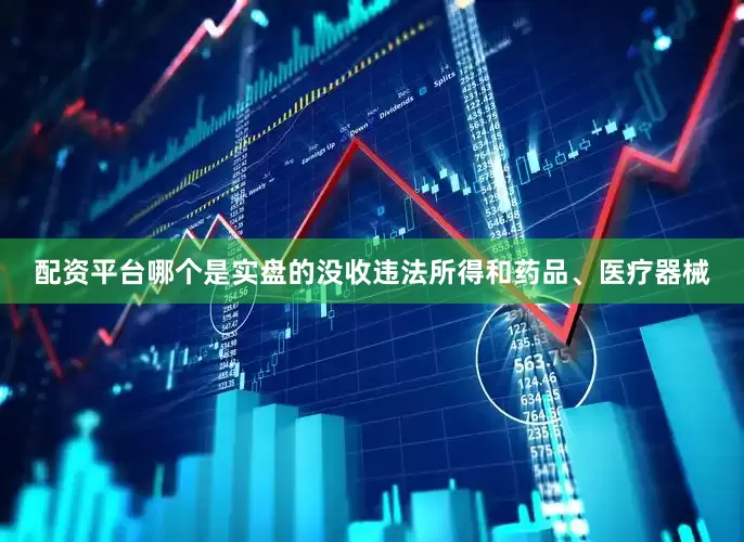 配资平台哪个是实盘的没收违法所得和药品、医疗器械