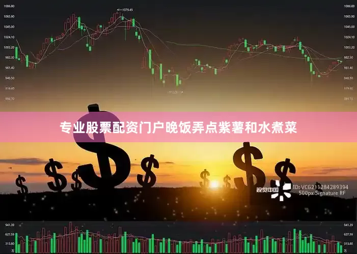 专业股票配资门户晚饭弄点紫薯和水煮菜