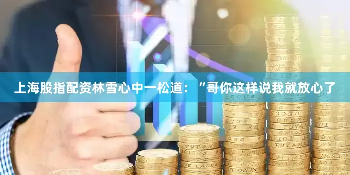 上海股指配资林雪心中一松道：“哥你这样说我就放心了