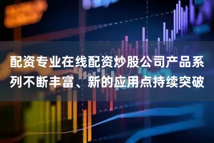 配资专业在线配资炒股公司产品系列不断丰富、新的应用点持续突破
