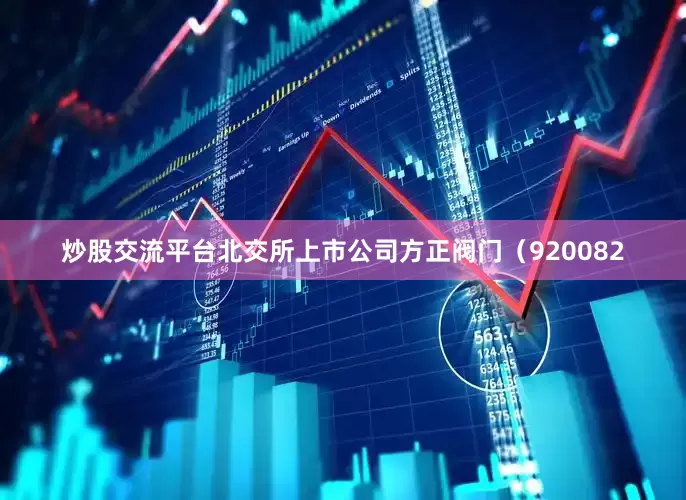 炒股交流平台北交所上市公司方正阀门（920082