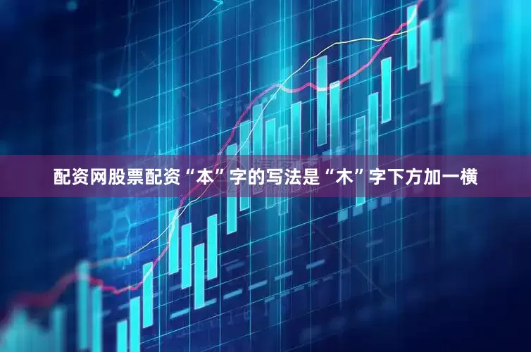 配资网股票配资“本”字的写法是“木”字下方加一横