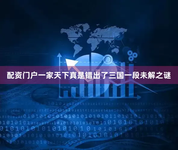 配资门户一家天下真是错出了三国一段未解之谜