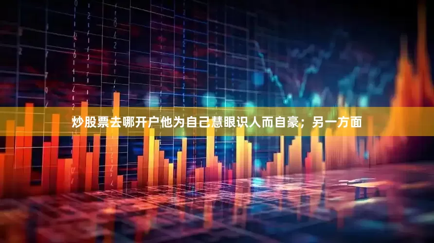 炒股票去哪开户他为自己慧眼识人而自豪；另一方面