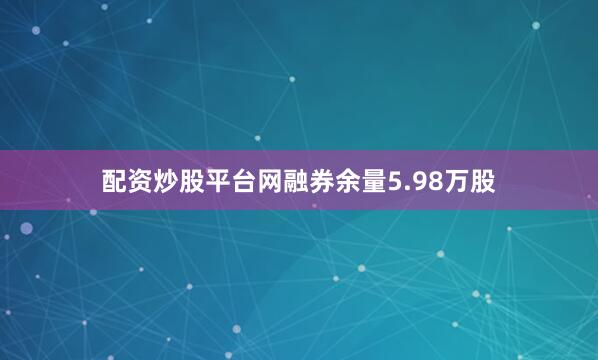 配资炒股平台网融券余量5.98万股