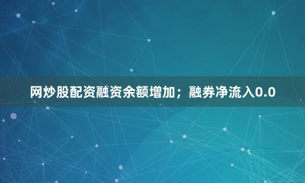 网炒股配资融资余额增加；融券净流入0.0