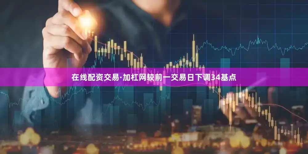 在线配资交易·加杠网较前一交易日下调34基点