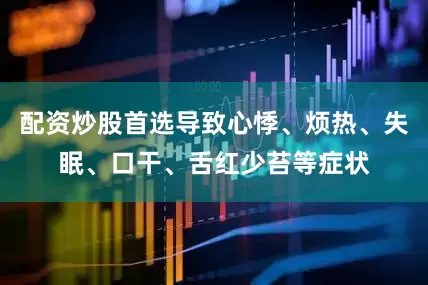 配资炒股首选导致心悸、烦热、失眠、口干、舌红少苔等症状