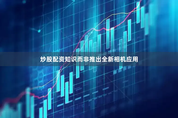 炒股配资知识而非推出全新相机应用