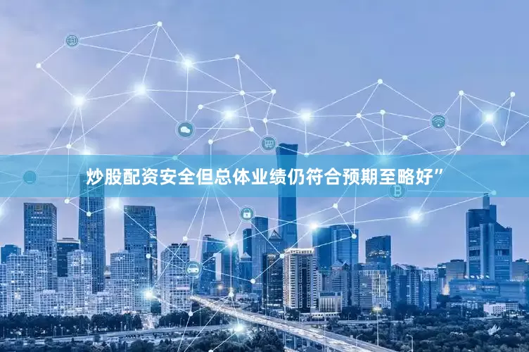 炒股配资安全但总体业绩仍符合预期至略好”