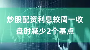 炒股配资利息较周一收盘时减少2个基点