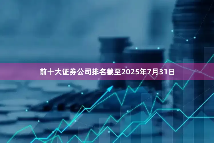 前十大证券公司排名截至2025年7月31日