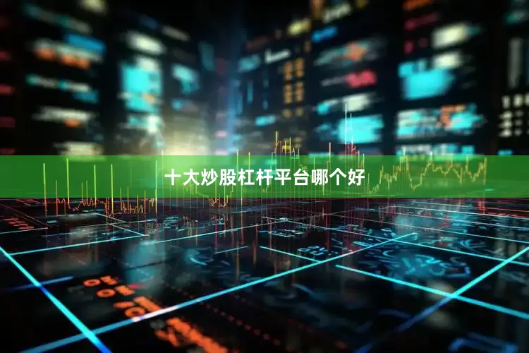 十大炒股杠杆平台哪个好