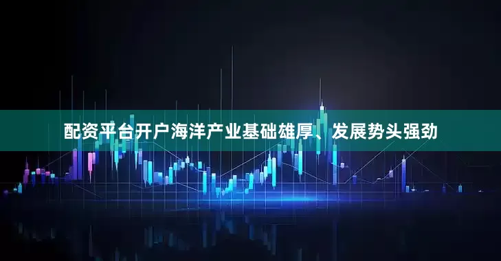 配资平台开户海洋产业基础雄厚、发展势头强劲