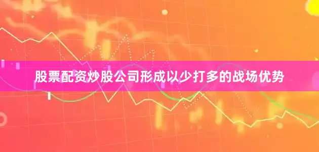 股票配资炒股公司形成以少打多的战场优势